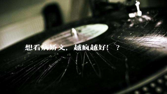 想看病娇文，越疯越好！?