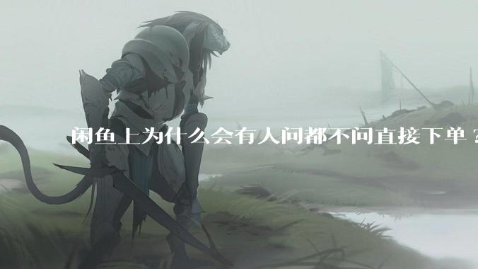 闲鱼上为什么会有人问都不问直接下单?